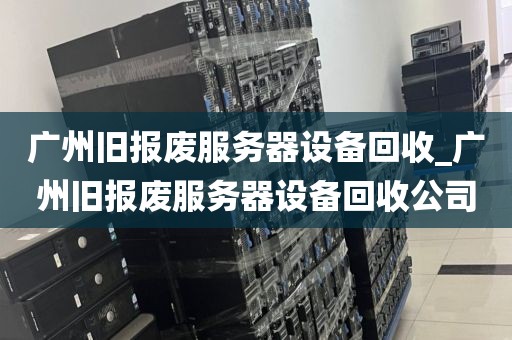 广州旧报废服务器设备回收_广州旧报废服务器设备回收公司