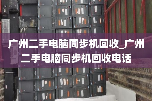 广州二手电脑同步机回收_广州二手电脑同步机回收电话