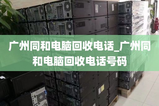 广州同和电脑回收电话_广州同和电脑回收电话号码