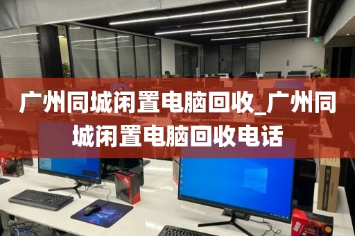 广州同城闲置电脑回收_广州同城闲置电脑回收电话