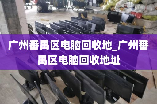 广州番禺区电脑回收地_广州番禺区电脑回收地址