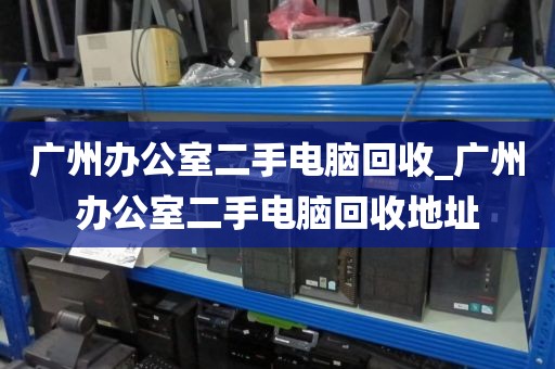 广州办公室二手电脑回收_广州办公室二手电脑回收地址