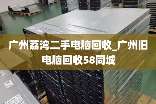 广州荔湾二手电脑回收_广州旧电脑回收58同城