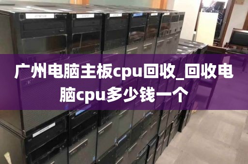 广州电脑主板cpu回收_回收电脑cpu多少钱一个