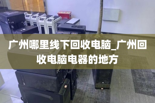 广州哪里线下回收电脑_广州回收电脑电器的地方