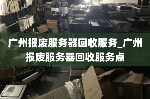 广州报废服务器回收服务_广州报废服务器回收服务点