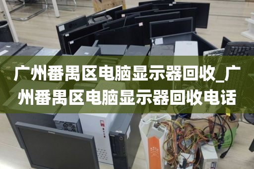 广州番禺区电脑显示器回收_广州番禺区电脑显示器回收电话