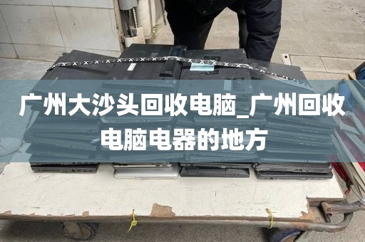 广州大沙头回收电脑_广州回收电脑电器的地方