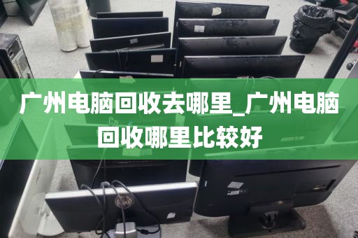 广州电脑回收去哪里_广州电脑回收哪里比较好