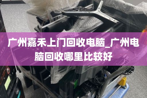 广州嘉禾上门回收电脑_广州电脑回收哪里比较好