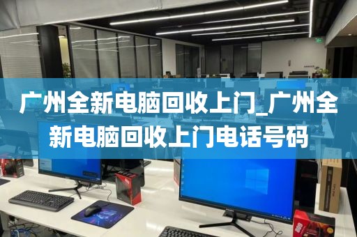 广州全新电脑回收上门_广州全新电脑回收上门电话号码