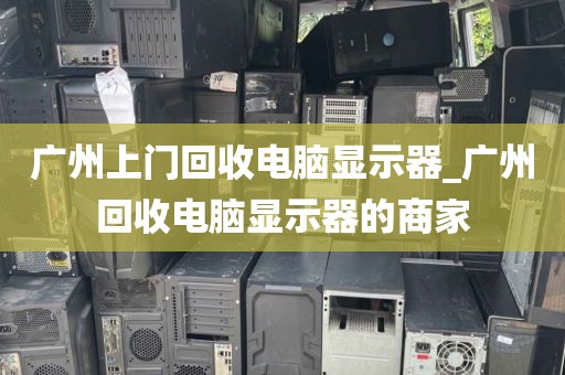 广州上门回收电脑显示器_广州回收电脑显示器的商家