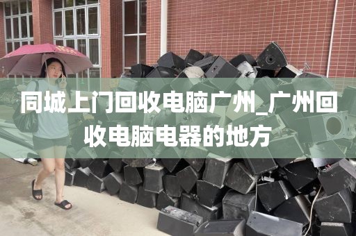 同城上门回收电脑广州_广州回收电脑电器的地方