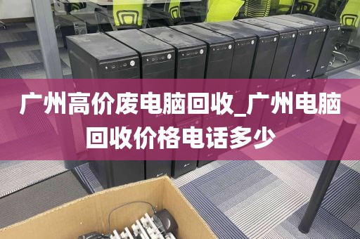 广州高价废电脑回收_广州电脑回收价格电话多少