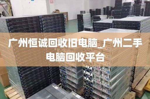 广州恒诚回收旧电脑_广州二手电脑回收平台