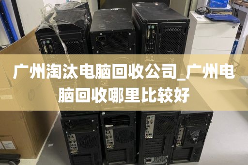 广州淘汰电脑回收公司_广州电脑回收哪里比较好