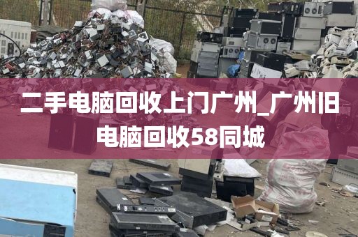 二手电脑回收上门广州_广州旧电脑回收58同城