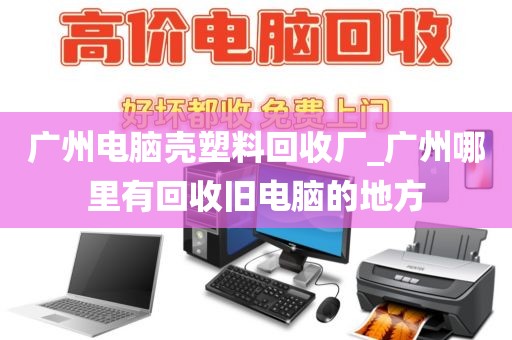 广州电脑壳塑料回收厂_广州哪里有回收旧电脑的地方