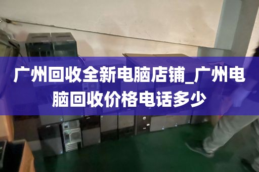 广州回收全新电脑店铺_广州电脑回收价格电话多少