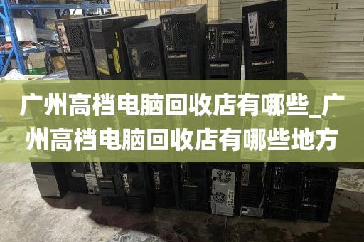 广州高档电脑回收店有哪些_广州高档电脑回收店有哪些地方