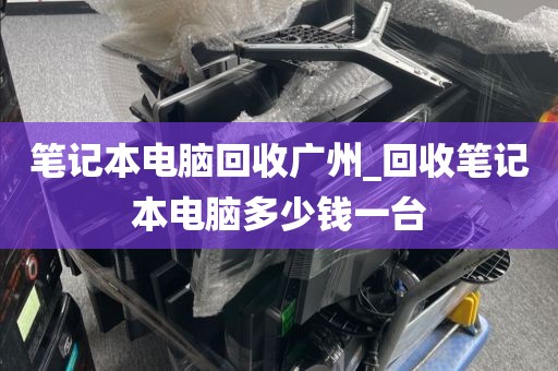 笔记本电脑回收广州_回收笔记本电脑多少钱一台