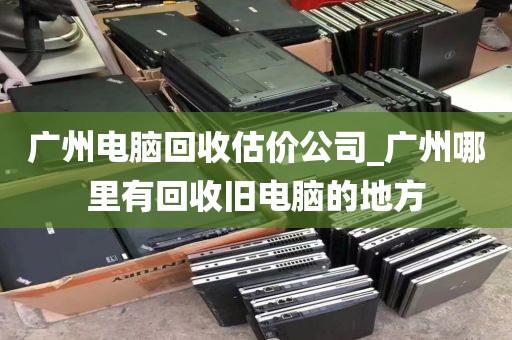 广州电脑回收估价公司_广州哪里有回收旧电脑的地方