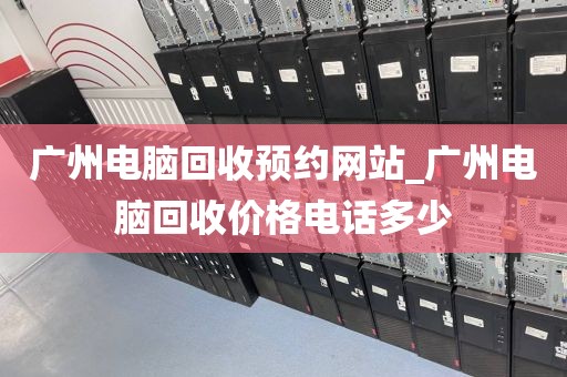 广州电脑回收预约网站_广州电脑回收价格电话多少