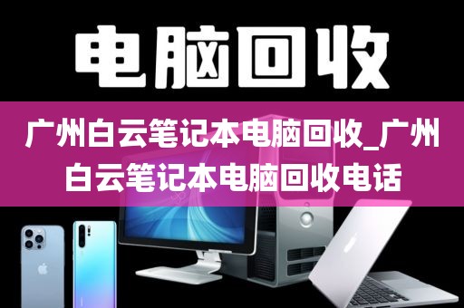 广州白云笔记本电脑回收_广州白云笔记本电脑回收电话