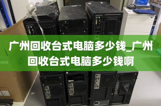 广州回收台式电脑多少钱_广州回收台式电脑多少钱啊