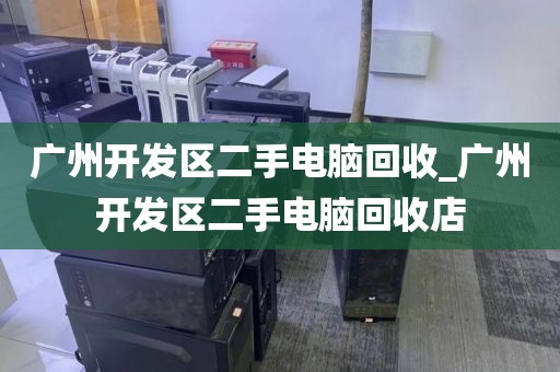 广州开发区二手电脑回收_广州开发区二手电脑回收店