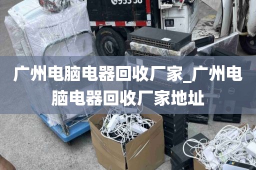 广州电脑电器回收厂家_广州电脑电器回收厂家地址