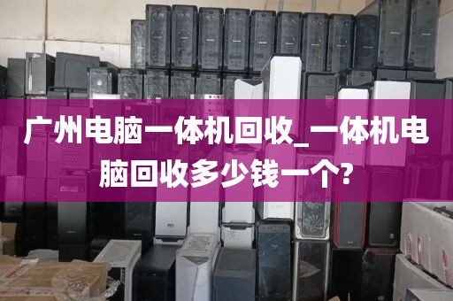 广州电脑一体机回收_一体机电脑回收多少钱一个?