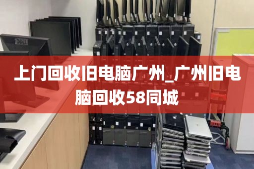 上门回收旧电脑广州_广州旧电脑回收58同城