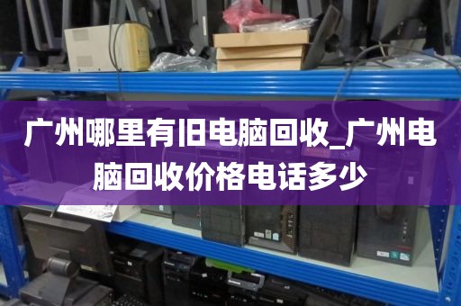 广州哪里有旧电脑回收_广州电脑回收价格电话多少