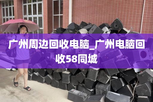 广州周边回收电脑_广州电脑回收58同城