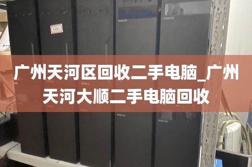 广州天河区回收二手电脑_广州天河大顺二手电脑回收