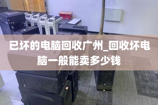 已坏的电脑回收广州_回收坏电脑一般能卖多少钱