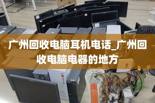 广州回收电脑耳机电话_广州回收电脑电器的地方