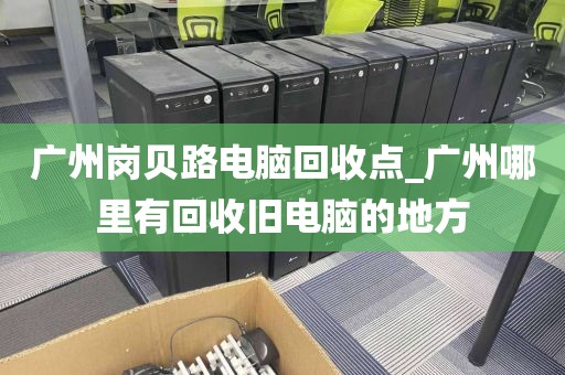 广州岗贝路电脑回收点_广州哪里有回收旧电脑的地方