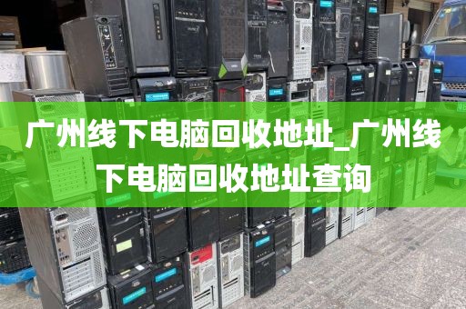 广州线下电脑回收地址_广州线下电脑回收地址查询