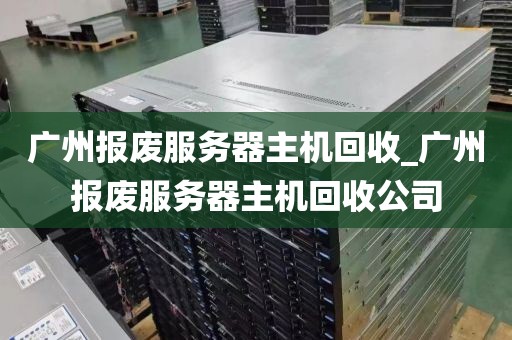 广州报废服务器主机回收_广州报废服务器主机回收公司