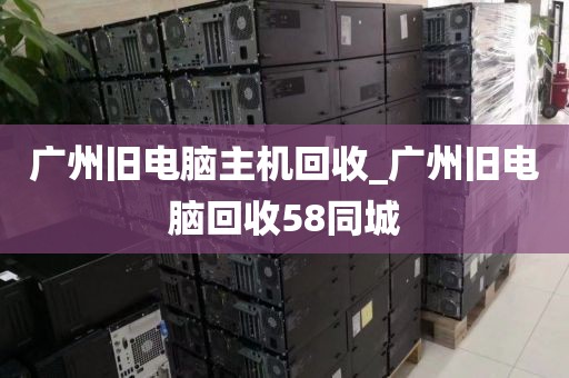 广州旧电脑主机回收_广州旧电脑回收58同城