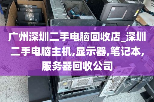 广州深圳二手电脑回收店_深圳二手电脑主机,显示器,笔记本,服务器回收公司