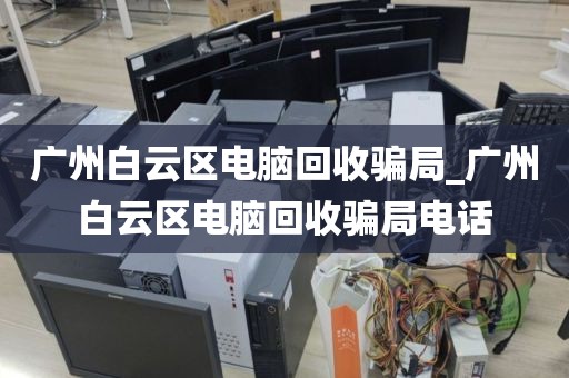 广州白云区电脑回收骗局_广州白云区电脑回收骗局电话