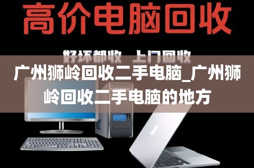 广州狮岭回收二手电脑_广州狮岭回收二手电脑的地方