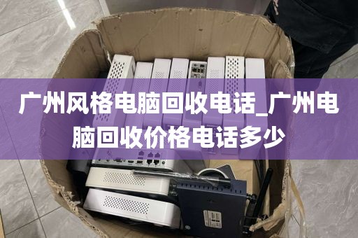 广州风格电脑回收电话_广州电脑回收价格电话多少