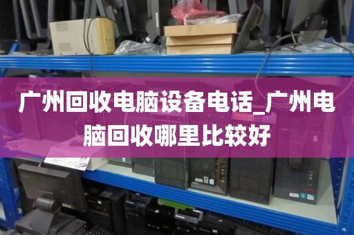 广州回收电脑设备电话_广州电脑回收哪里比较好