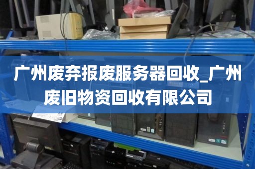 广州废弃报废服务器回收_广州废旧物资回收有限公司