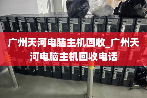 广州天河电脑主机回收_广州天河电脑主机回收电话