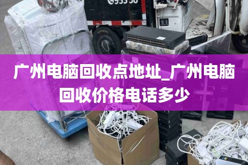 广州电脑回收点地址_广州电脑回收价格电话多少